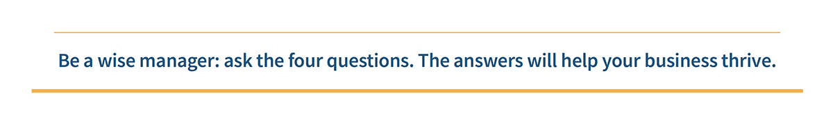 Be a wise manager: ask the four questions. The answers will help your business thrive.